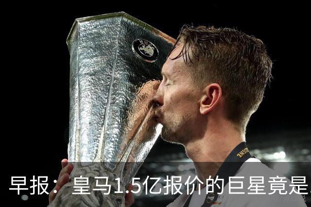 早报：皇马1.5亿报价的巨星竟是......